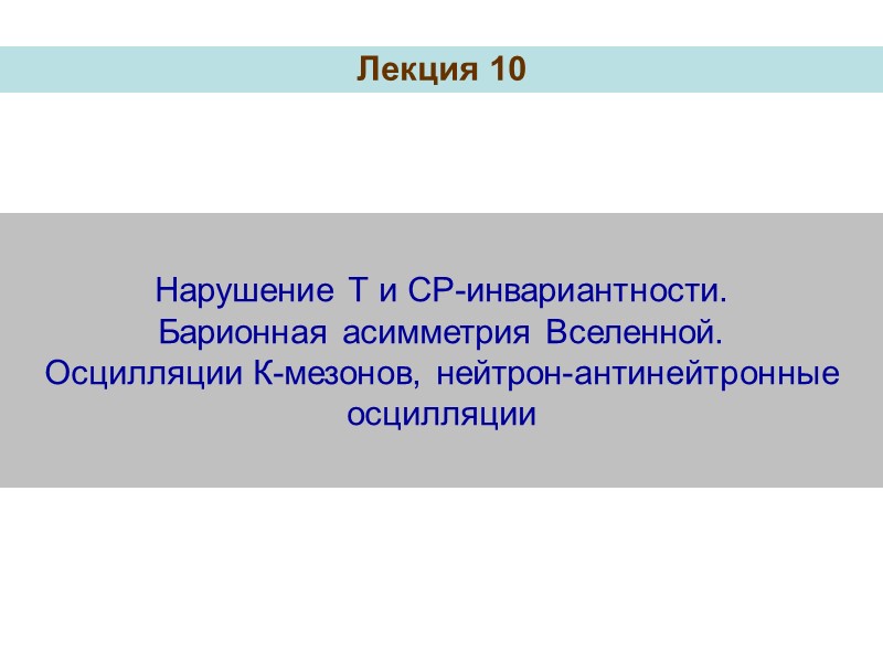 Нарушение Т и СР-инвариантности. Барионная асимметрия Вселенной.  Осцилляции К-мезонов, нейтрон-антинейтронные осцилляции Лекция 10